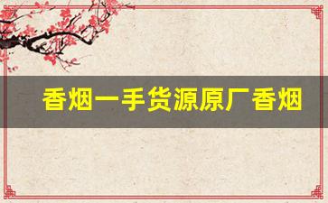香烟一手货源原厂香烟批发-实惠香烟批发推荐