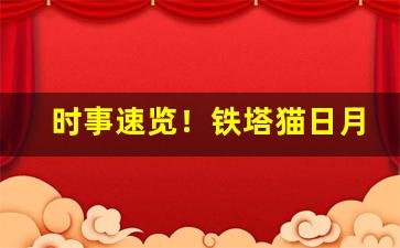 时事速览！铁塔猫日月双爆哪里有卖“冲锋陷阵”