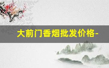 大前门香烟批发价格-大前门香烟产地在哪里