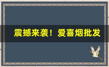 震撼来袭！爱喜烟批发“豺狼成性”