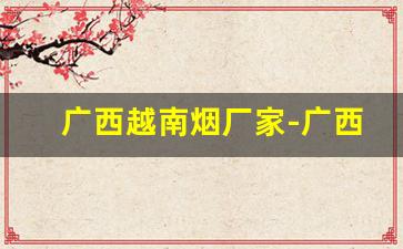广西越南烟厂家-广西能买到越南烟吗