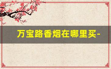 万宝路香烟在哪里买-什么地方能买到万宝路香烟