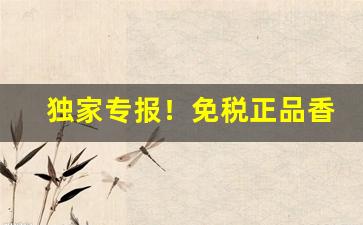 独家专报！免税正品香烟一手货源厂家直销代理“大显神通”