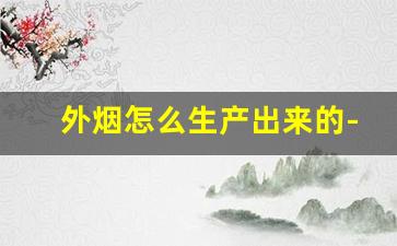 外烟怎么生产出来的-假烟怎么生产出来的