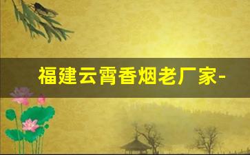 福建云霄香烟老厂家-云霄香烟起源于哪里的