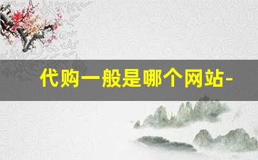 代购一般是哪个网站-代购哪家网站靠谱