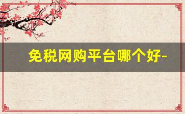 免税网购平台哪个好-免税电商靠谱吗