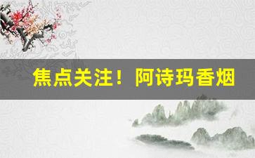 焦点关注！阿诗玛香烟是哪一年生产的“敢想敢干”