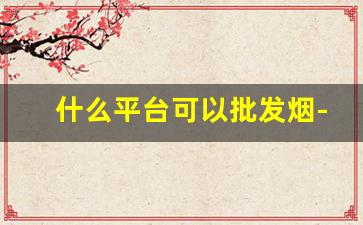 什么平台可以批发烟-哪个平台批发烟最好