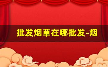 批发烟草在哪批发-烟草哪里有卖
