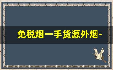 免税烟一手货源外烟-进口烟哪里买最划算 