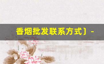 香烟批发联系方式〕-全国香烟联系方式