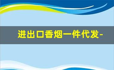 进出口香烟一件代发-出口烟一件代发