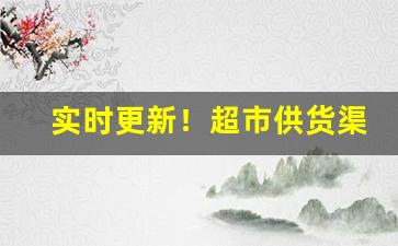 实时更新！超市供货渠道哪家好“尝胆卧薪”