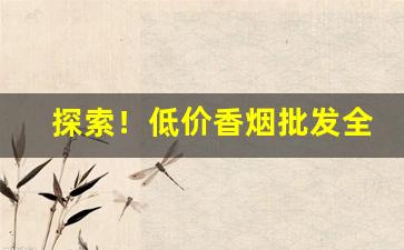 探索！低价香烟批发全国货到付款“缠绵缱绻”