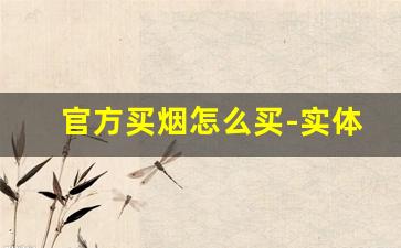 官方买烟怎么买-实体店才能买到烟吗