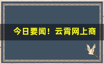 今日要闻！云霄网上商城“待搭不理”
