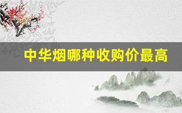 中华烟哪种收购价最高-目前中华烟价格下跌的原因