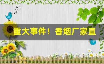 重大事件！香烟厂家直销一手“长篇大章”