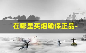 在哪里买烟确保正品-怎么买烟能买到正品