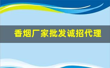 香烟厂家批发诚招代理-烟批发供应商定制