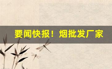 要闻快报！烟批发厂家直销“不遗寸长”