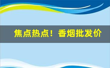 焦点热点！香烟批发价目表“草菅人命”