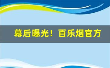 幕后曝光！百乐烟官方旗舰店测评“打道回府”