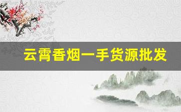 云霄香烟一手货源批发价格-云霄香烟工厂价格