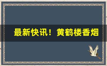 最新快讯！黄鹤楼香烟免税店价格“烦文缛礼”