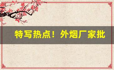 特写热点！外烟厂家批发网购“旦暮入地”