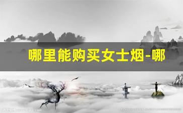 哪里能购买女士烟-哪个地方有卖便宜烟的