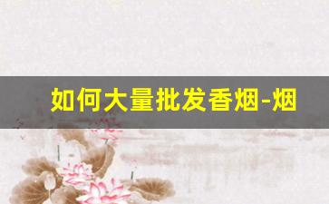 如何大量批发香烟-烟批发一条比散装便宜多少