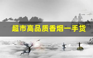 超市高品质香烟一手货源-香烟供货商信誉图