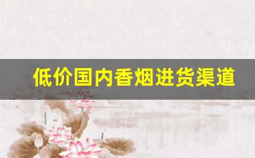 低价国内香烟进货渠道-烟批发购买流程