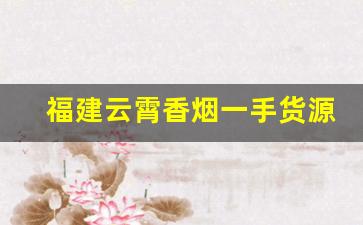 福建云霄香烟一手货源总仓价格-福建云霄自有品牌香烟