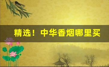 精选！中华香烟哪里买比较正宗“持盈保泰”