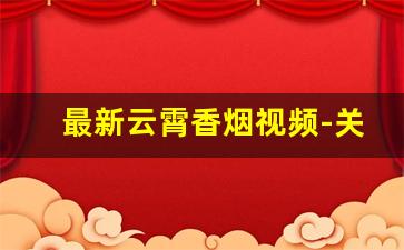 最新云霄香烟视频-关于云霄香烟的视频