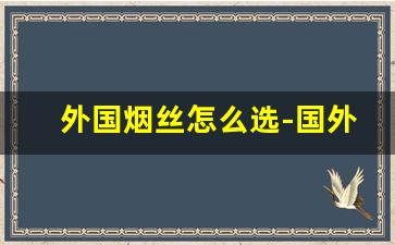 外国烟丝怎么选-国外受欢迎烟丝