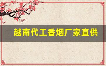 越南代工香烟厂家直供-香烟越南代工国内代工