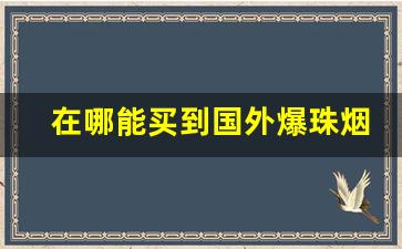 在哪能买到国外爆珠烟-便利店能买到的爆珠烟国内