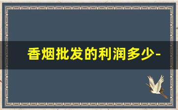 香烟批发的利润多少-香烟卖2000左右利润多少