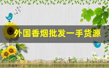 外国香烟批发一手货源-国外的香烟国内哪里有卖