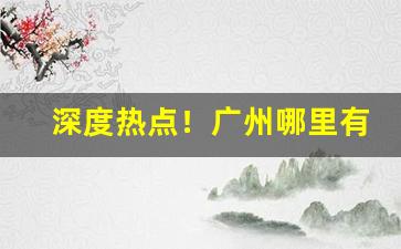 深度热点！广州哪里有烟草批发市场“不知端倪”