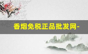 香烟免税正品批发网-正品香烟的免税价格