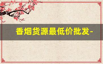 香烟货源最低价批发-香烟的供货价格