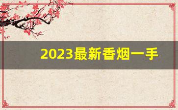 2023最新香烟一手货源-2024各省新出的香烟有哪些