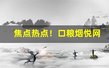 焦点热点！口粮烟悦网“比量齐观”