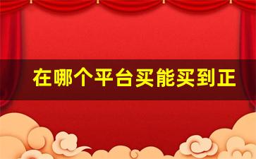 在哪个平台买能买到正品-在什么上买东西可以买到正品