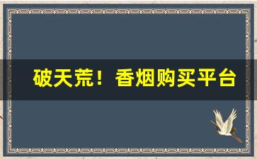 破天荒！香烟购买平台app“得失在人”